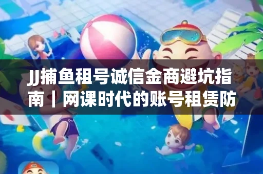 JJ捕鱼租号诚信金商避坑指南｜网课时代的账号租赁防骗秘诀