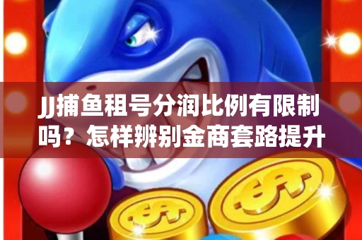 JJ捕鱼租号分润比例有限制吗？怎样辨别金商套路提升收益？
