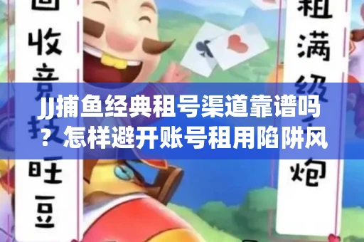 JJ捕鱼经典租号渠道靠谱吗？怎样避开账号租用陷阱风险？