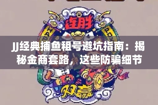 JJ经典捕鱼租号避坑指南：揭秘金商套路，这些防骗细节教你全身而退