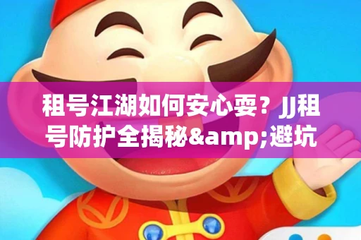 租号江湖如何安心耍？JJ租号防护全揭秘&避坑指南