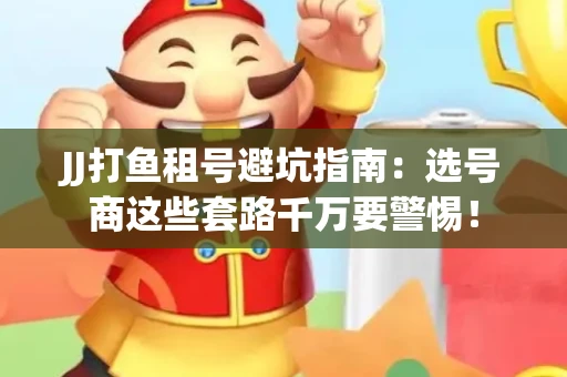 JJ打鱼租号避坑指南：选号商这些套路千万要警惕！