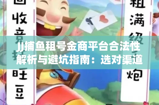 JJ捕鱼租号金商平台合法性解析与避坑指南：选对渠道才能安心赚钱
