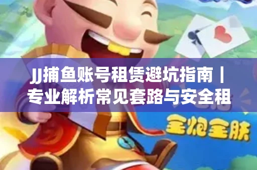 JJ捕鱼账号租赁避坑指南｜专业解析常见套路与安全租号法则