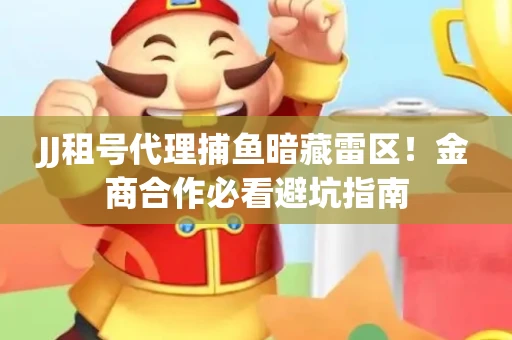 JJ租号代理捕鱼暗藏雷区！金商合作必看避坑指南