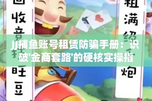 JJ捕鱼账号租赁防骗手册：识破'金商套路'的硬核实操指南