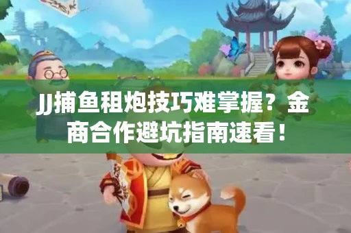 JJ捕鱼租炮技巧难掌握？金商合作避坑指南速看！
