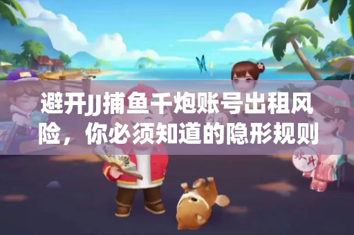 避开JJ捕鱼千炮账号出租风险，你必须知道的隐形规则！