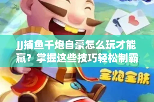 JJ捕鱼千炮自豪怎么玩才能赢？掌握这些技巧轻松制霸