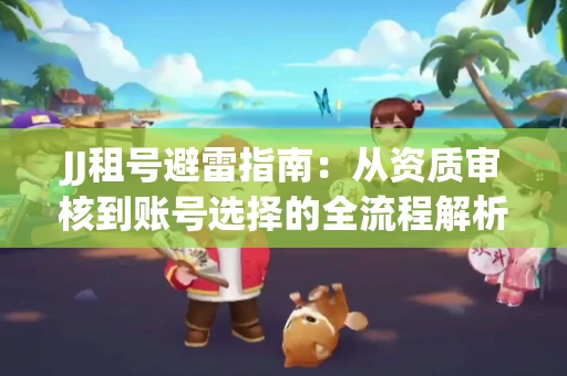 JJ租号避雷指南：从资质审核到账号选择的全流程解析！捕鱼经典账号有何独特差异？