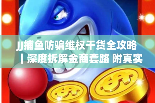 JJ捕鱼防骗维权干货全攻略｜深度拆解金商套路 附真实操作案例