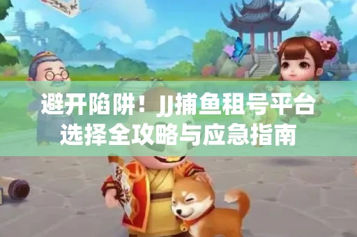 避开陷阱！JJ捕鱼租号平台选择全攻略与应急指南