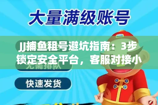 JJ捕鱼租号避坑指南：3步锁定安全平台，客服对接小技巧全公开